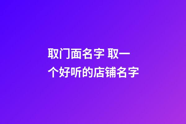 取门面名字 取一个好听的店铺名字-第1张-店铺起名-玄机派